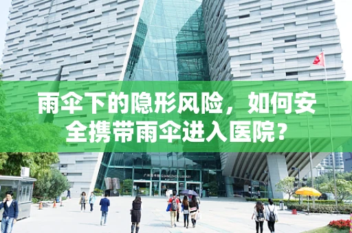 雨伞下的隐形风险，如何安全携带雨伞进入医院？