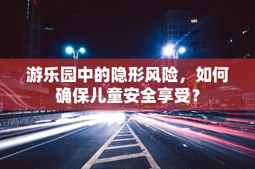 游乐园中的隐形风险，如何确保儿童安全享受？