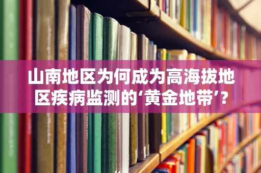 山南地区为何成为高海拔地区疾病监测的‘黄金地带’？