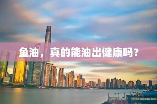 鱼油，真的能油出健康吗？