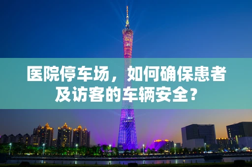 医院停车场，如何确保患者及访客的车辆安全？