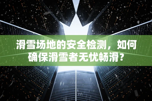 滑雪场地的安全检测，如何确保滑雪者无忧畅滑？