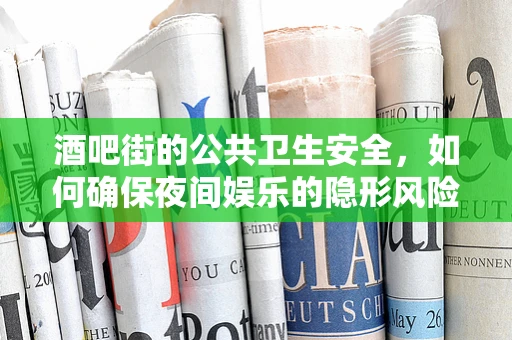 酒吧街的公共卫生安全，如何确保夜间娱乐的隐形风险被看见？