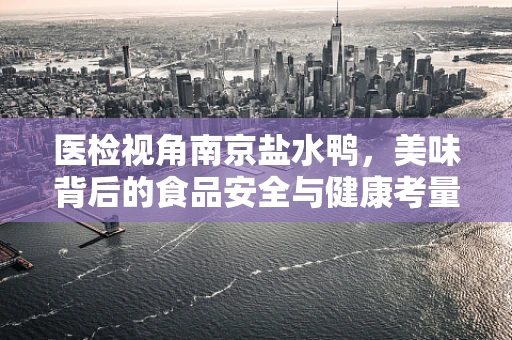 医检视角南京盐水鸭，美味背后的食品安全与健康考量
