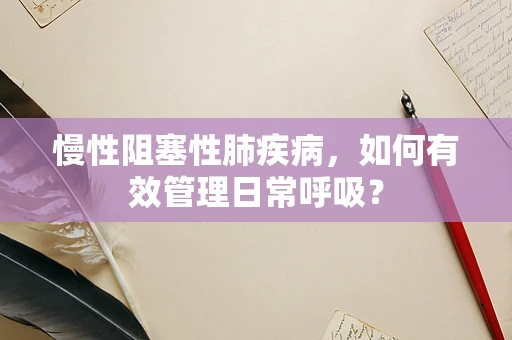 慢性阻塞性肺疾病，如何有效管理日常呼吸？