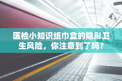 医检小知识纸巾盒的隐形卫生风险，你注意到了吗？