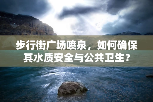 步行街广场喷泉，如何确保其水质安全与公共卫生？