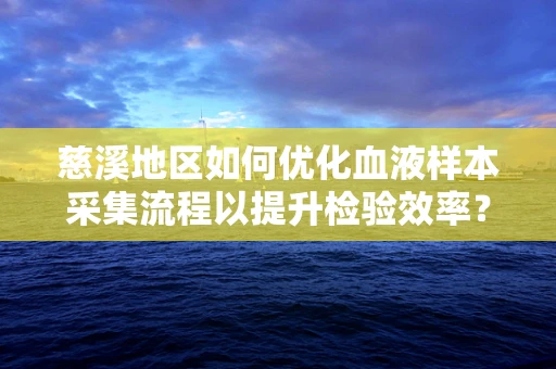 慈溪地区如何优化血液样本采集流程以提升检验效率？