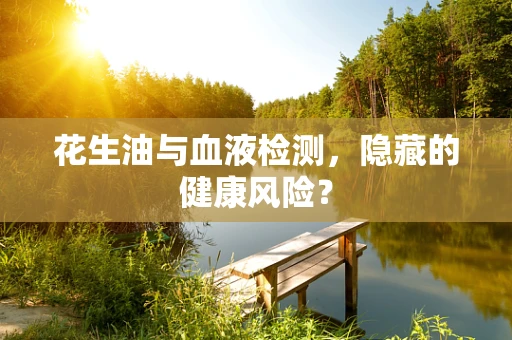 花生油与血液检测，隐藏的健康风险？