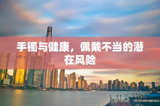 手镯与健康，佩戴不当的潜在风险