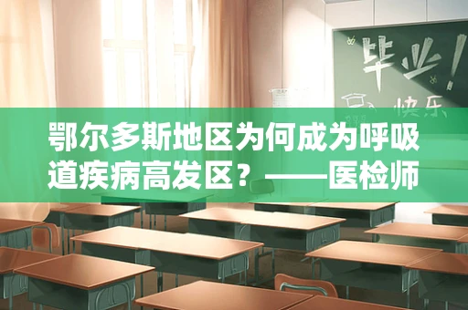 鄂尔多斯地区为何成为呼吸道疾病高发区？——医检师的专业视角