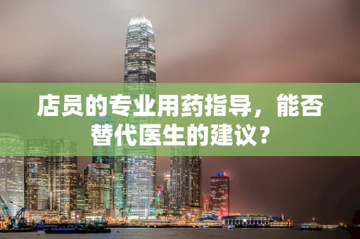店员的专业用药指导，能否替代医生的建议？