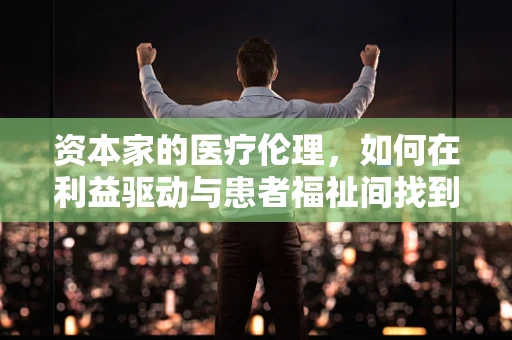 资本家的医疗伦理，如何在利益驱动与患者福祉间找到平衡？