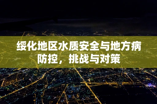 绥化地区水质安全与地方病防控，挑战与对策