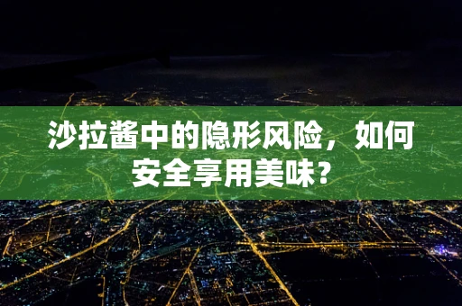 沙拉酱中的隐形风险，如何安全享用美味？