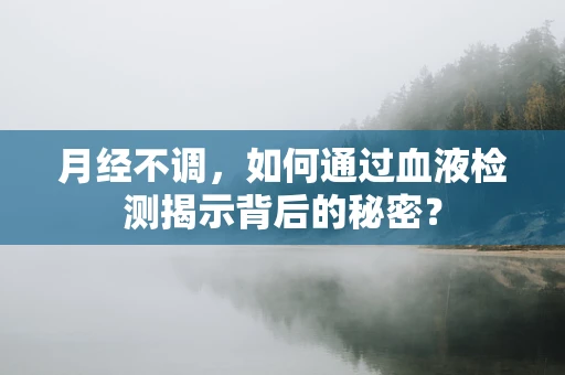 月经不调，如何通过血液检测揭示背后的秘密？