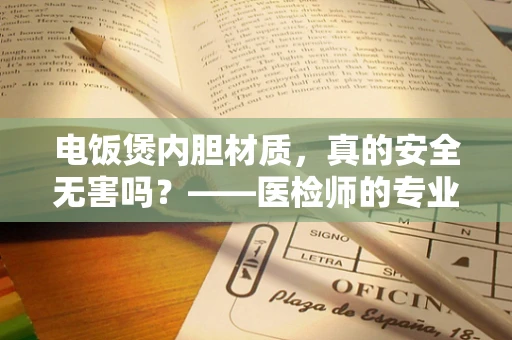 电饭煲内胆材质，真的安全无害吗？——医检师的专业解读