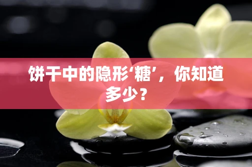 饼干中的隐形‘糖’，你知道多少？