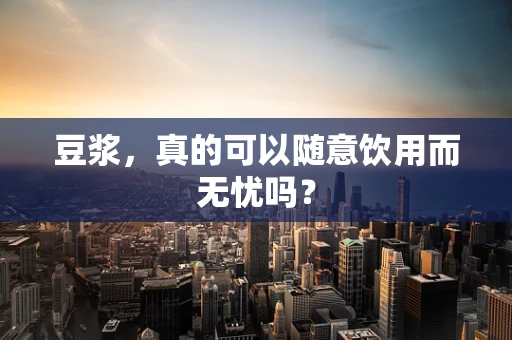 豆浆，真的可以随意饮用而无忧吗？