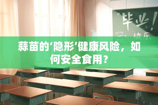 蒜苗的‘隐形’健康风险，如何安全食用？