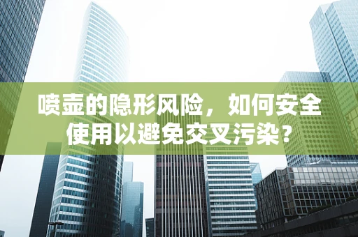 喷壶的隐形风险，如何安全使用以避免交叉污染？