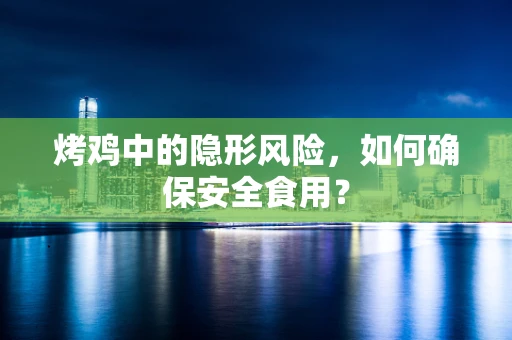 烤鸡中的隐形风险，如何确保安全食用？