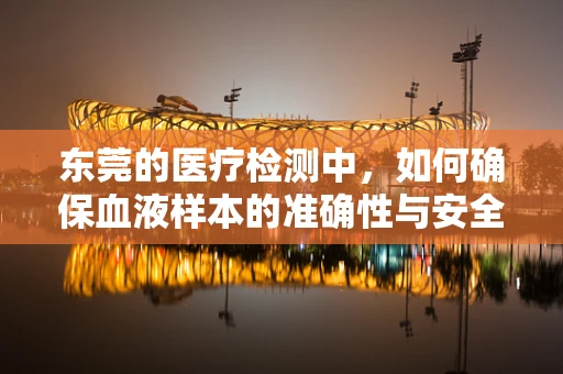 东莞的医疗检测中，如何确保血液样本的准确性与安全性？