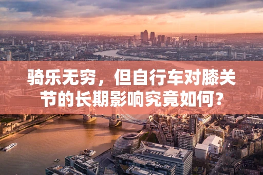 骑乐无穷，但自行车对膝关节的长期影响究竟如何？