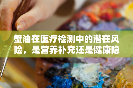 蟹油在医疗检测中的潜在风险，是营养补充还是健康隐患？