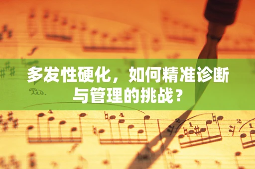 多发性硬化，如何精准诊断与管理的挑战？