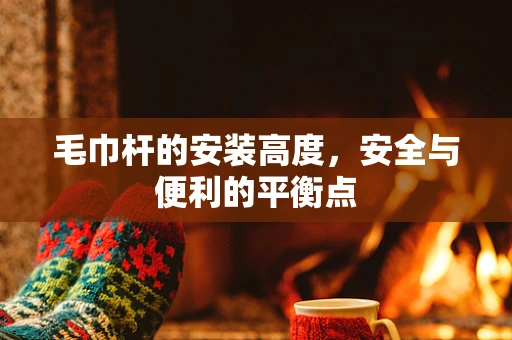 毛巾杆的安装高度，安全与便利的平衡点