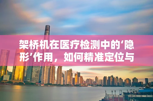 架桥机在医疗检测中的‘隐形’作用，如何精准定位与安全监控？