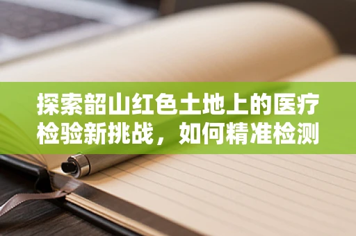 探索韶山红色土地上的医疗检验新挑战，如何精准检测当地特色疾病的遗传变异？