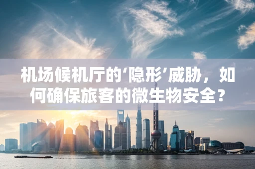 机场候机厅的‘隐形’威胁，如何确保旅客的微生物安全？