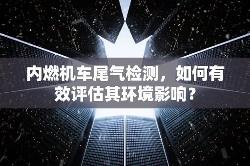 内燃机车尾气检测，如何有效评估其环境影响？