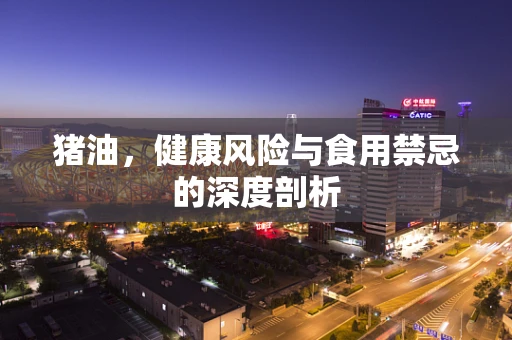猪油，健康风险与食用禁忌的深度剖析