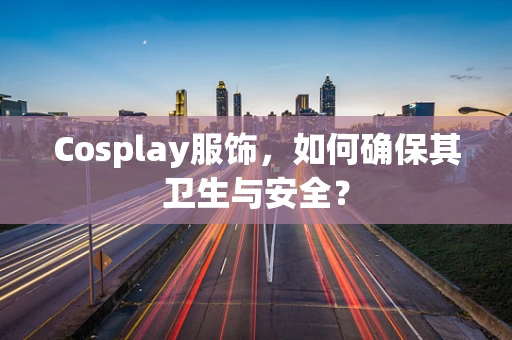 Cosplay服饰，如何确保其卫生与安全？