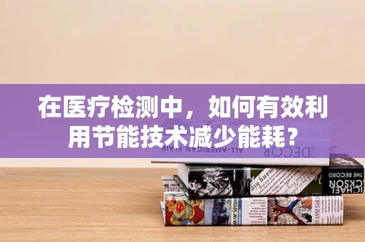 在医疗检测中，如何有效利用节能技术减少能耗？