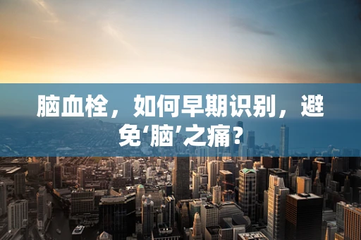 脑血栓，如何早期识别，避免‘脑’之痛？