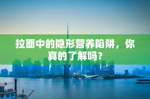 拉面中的隐形营养陷阱，你真的了解吗？