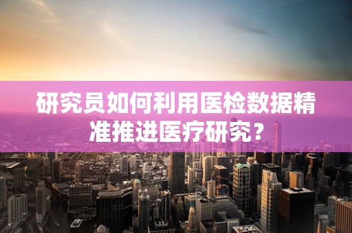 研究员如何利用医检数据精准推进医疗研究？