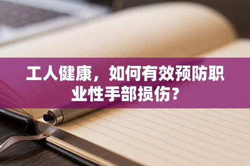 工人健康，如何有效预防职业性手部损伤？