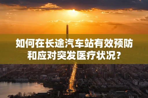 如何在长途汽车站有效预防和应对突发医疗状况？