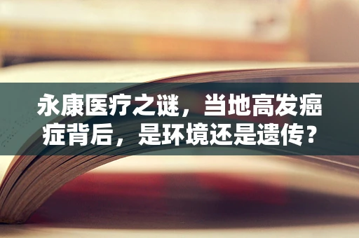 永康医疗之谜，当地高发癌症背后，是环境还是遗传？