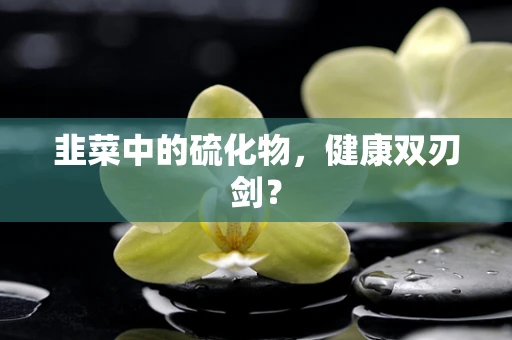 韭菜中的硫化物，健康双刃剑？