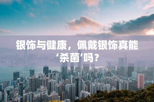 银饰与健康，佩戴银饰真能‘杀菌’吗？