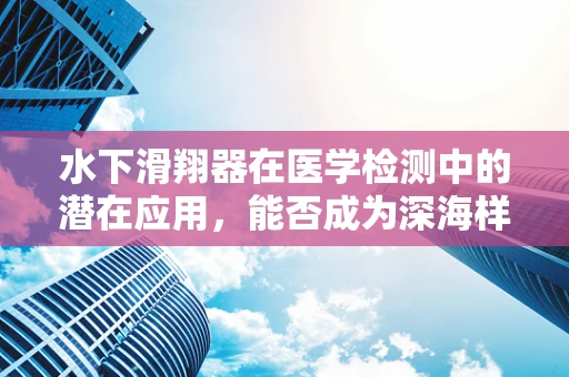 水下滑翔器在医学检测中的潜在应用，能否成为深海样本采集的新利器？
