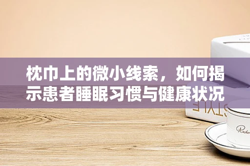 枕巾上的微小线索，如何揭示患者睡眠习惯与健康状况的关联？