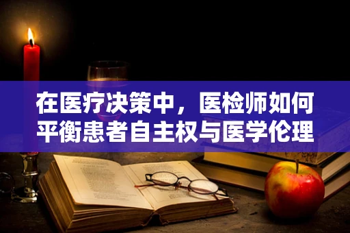 在医疗决策中，医检师如何平衡患者自主权与医学伦理的界限？