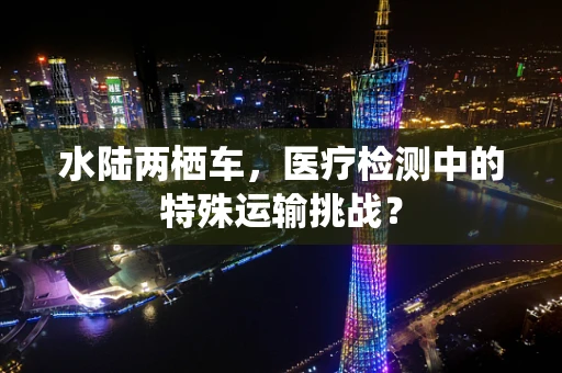 水陆两栖车，医疗检测中的特殊运输挑战？